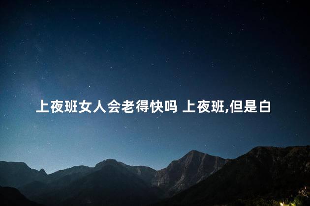 上夜班女人会老得快吗 上夜班,但是白天睡够了算熬夜吗